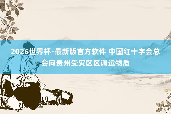 2026世界杯-最新版官方软件 中国红十字会总会向贵州受灾区区调运物质