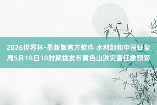 2026世界杯-最新版官方软件 水利部和中国征象局5月18日18时聚拢发布黄色山洪灾害征象预警