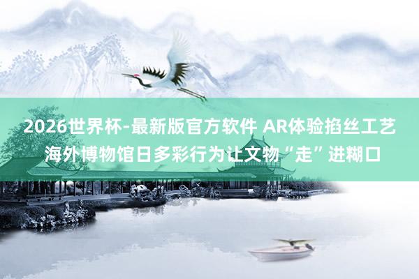 2026世界杯-最新版官方软件 AR体验掐丝工艺 海外博物馆日多彩行为让文物“走”进糊口