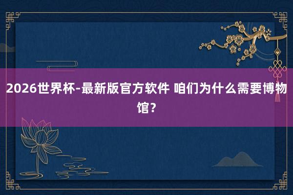 2026世界杯-最新版官方软件 咱们为什么需要博物馆？