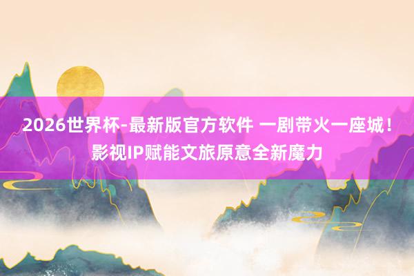 2026世界杯-最新版官方软件 一剧带火一座城！影视IP赋能文旅原意全新魔力