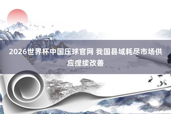2026世界杯中国压球官网 我国县域耗尽市场供应捏续改善