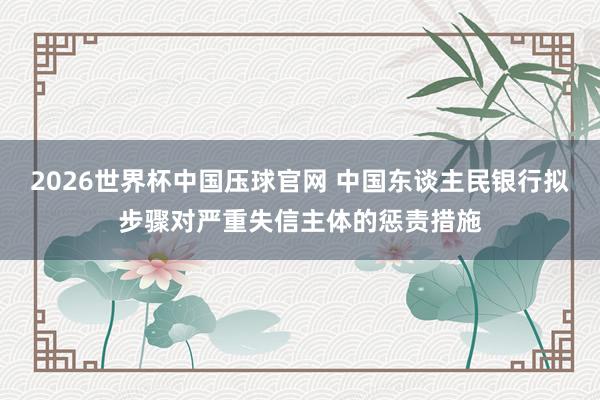 2026世界杯中国压球官网 中国东谈主民银行拟步骤对严重失信主体的惩责措施