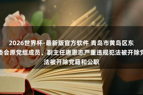 2026世界杯-最新版官方软件 青岛市黄岛区东谈主大常委会原党组成员、副主任唐恩志严重违规犯法被开除党籍和公职