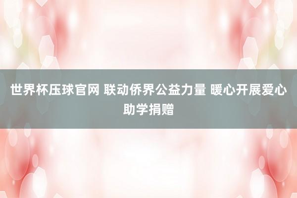 世界杯压球官网 联动侨界公益力量 暖心开展爱心助学捐赠