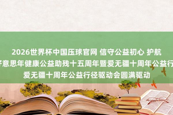 2026世界杯中国压球官网 信守公益初心 护航舛错群体健康——好意思年健康公益助残十五周年暨爱无疆十周年公益行径驱动会圆满驱动