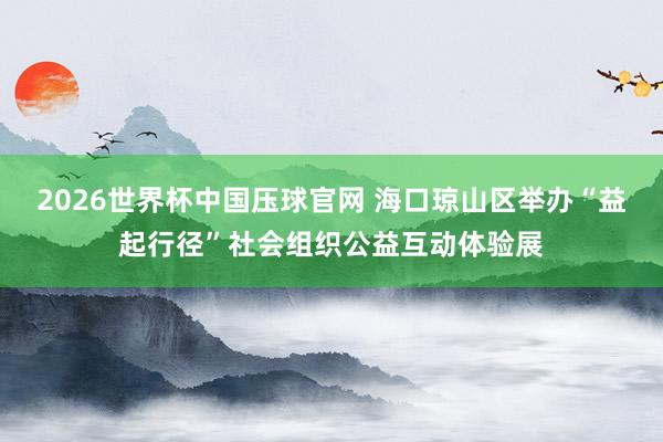 2026世界杯中国压球官网 海口琼山区举办“益起行径”社会组织公益互动体验展