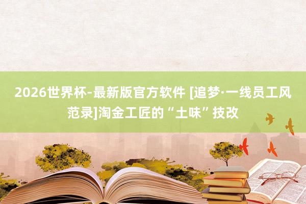 2026世界杯-最新版官方软件 [追梦·一线员工风范录]淘金工匠的“土味”技改