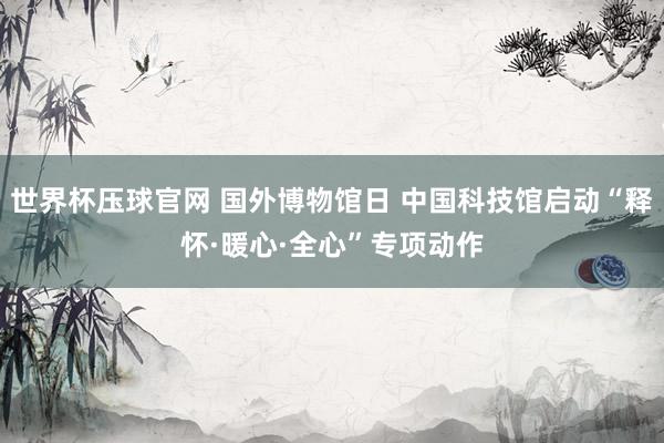 世界杯压球官网 国外博物馆日 中国科技馆启动“释怀·暖心·全心”专项动作
