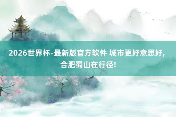 2026世界杯-最新版官方软件 城市更好意思好， 合肥蜀山在行径!