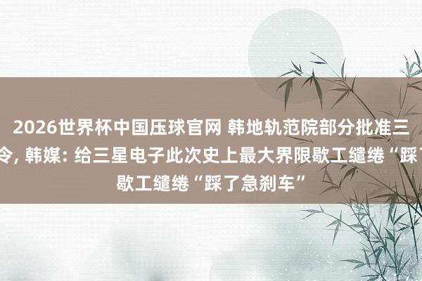 2026世界杯中国压球官网 韩地轨范院部分批准三星歇工禁令， 韩媒: 给三星电子此次史上最大界限歇工缱绻“踩了急刹车”