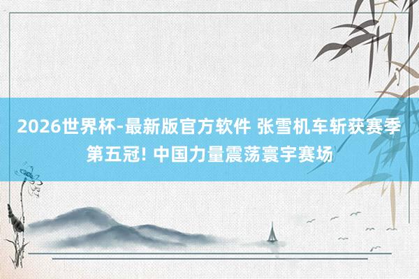 2026世界杯-最新版官方软件 张雪机车斩获赛季第五冠! 中国力量震荡寰宇赛场