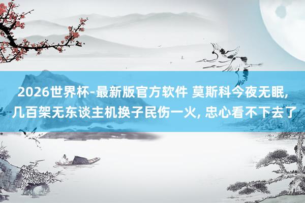 2026世界杯-最新版官方软件 莫斯科今夜无眠， 几百架无东谈主机换子民伤一火， 忠心看不下去了