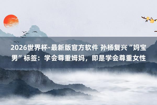 2026世界杯-最新版官方软件 孙杨复兴“妈宝男”标签：学会尊重姆妈，即是学会尊重女性