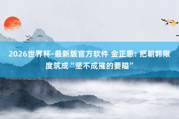 2026世界杯-最新版官方软件 金正恩: 把朝韩限度筑成“坚不成摧的要隘”