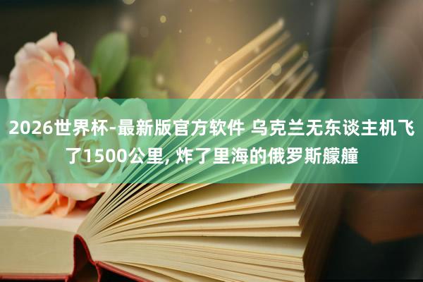 2026世界杯-最新版官方软件 乌克兰无东谈主机飞了1500公里， 炸了里海的俄罗斯艨艟