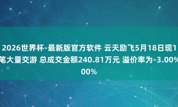 2026世界杯-最新版官方软件 云天励飞5月18日现1笔大量交游 总成交金额240.81万元 溢价率为-3.00%