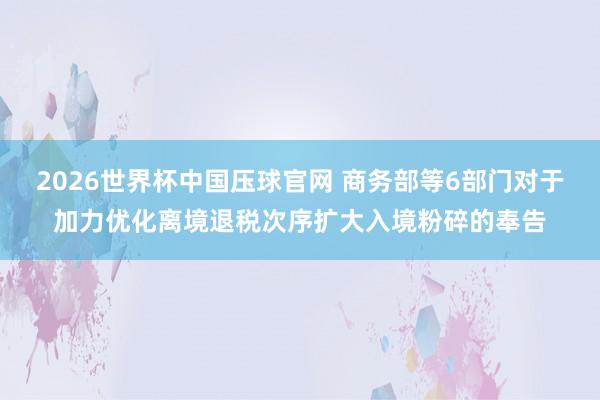 2026世界杯中国压球官网 商务部等6部门对于加力优化离境退税次序扩大入境粉碎的奉告