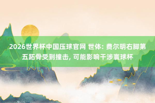 2026世界杯中国压球官网 世体: 费尔明右脚第五跖骨受到撞击， 可能影响干涉寰球杯