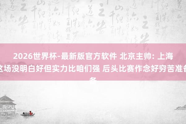 2026世界杯-最新版官方软件 北京主帅: 上海这场没明白好但实力比咱们强 后头比赛作念好穷苦准备