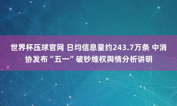 世界杯压球官网 日均信息量约243.7万条 中消协发布“五一”破钞维权舆情分析讲明