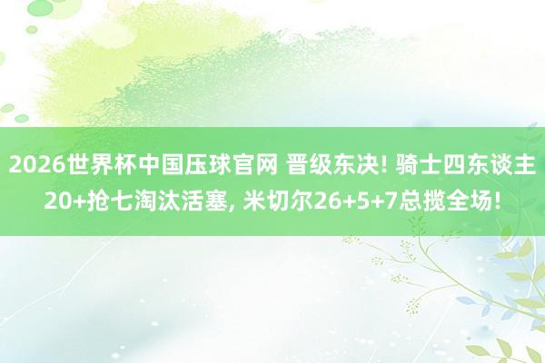 2026世界杯中国压球官网 晋级东决! 骑士四东谈主20+抢七淘汰活塞， 米切尔26+5+7总揽全场!