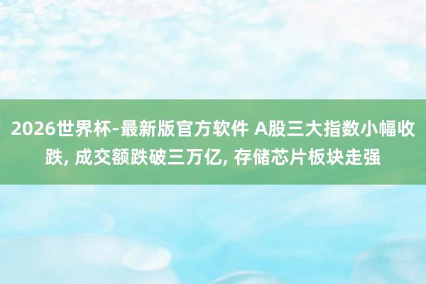 2026世界杯-最新版官方软件 A股三大指数小幅收跌， 成交额跌破三万亿， 存储芯片板块走强
