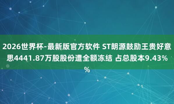 2026世界杯-最新版官方软件 ST朗源鼓励王贵好意思4441.87万股股份遭全额冻结 占总股本9.43%