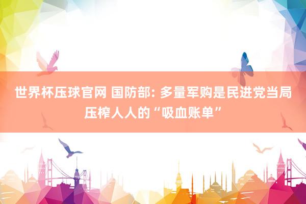 世界杯压球官网 国防部: 多量军购是民进党当局压榨人人的“吸血账单”