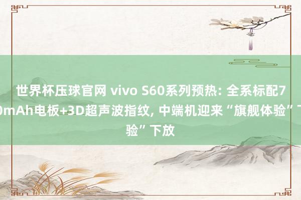 世界杯压球官网 vivo S60系列预热: 全系标配7200mAh电板+3D超声波指纹， 中端机迎来“旗舰体验”下放