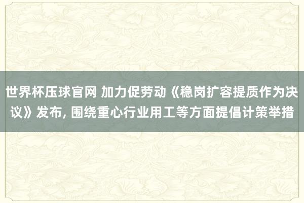 世界杯压球官网 加力促劳动《稳岗扩容提质作为决议》发布， 围绕重心行业用工等方面提倡计策举措