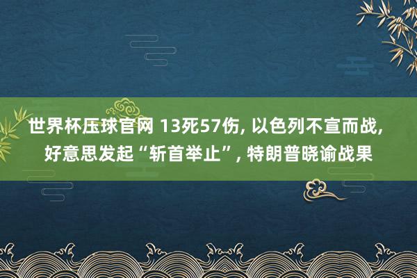 世界杯压球官网 13死57伤， 以色列不宣而战，<a href=