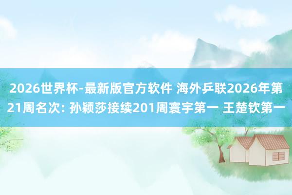 2026世界杯-最新版官方软件 海外乒联2026年第21周名次: 孙颖莎接续201周寰宇第一 王楚钦第一