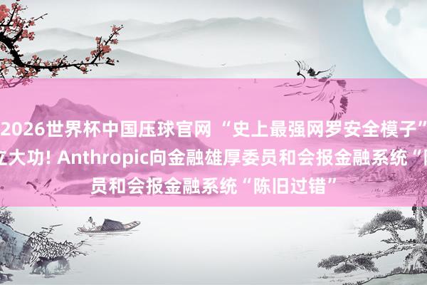 2026世界杯中国压球官网 “史上最强网罗安全模子”Mythos立大功! Anthropic向金融雄厚委员和会报金融系统“陈旧过错”