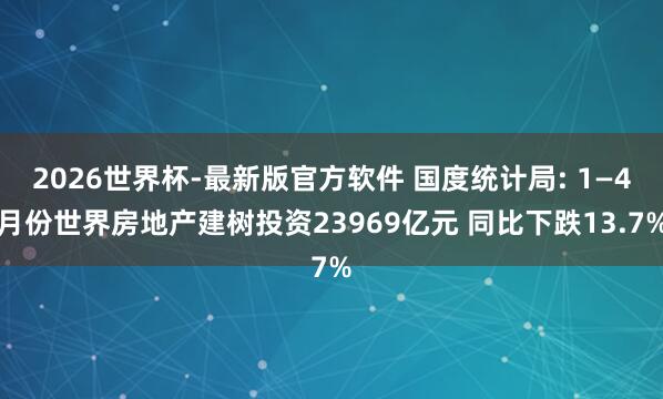 2026世界杯-最新版官方软件 国度统计局: 1—4月份世界房地产建树投资23969亿元 同比下跌13.7%