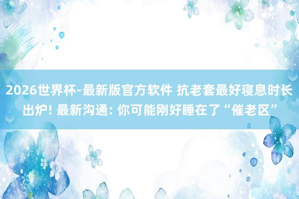 2026世界杯-最新版官方软件 抗老套最好寝息时长出炉! 最新沟通: 你可能刚好睡在了“催老区”
