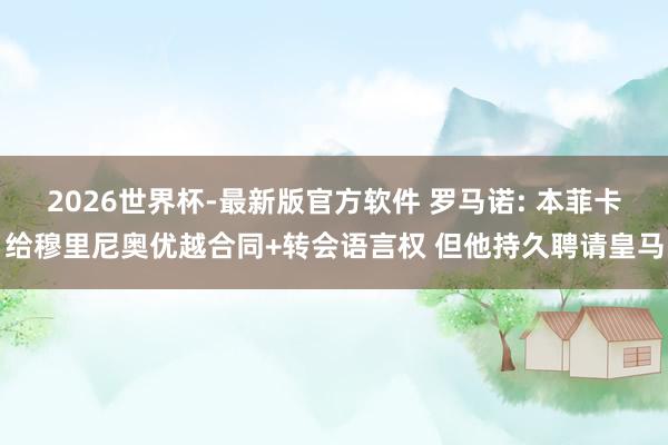 2026世界杯-最新版官方软件 罗马诺: 本菲卡给穆里尼奥优越合同+转会语言权 但他持久聘请皇马