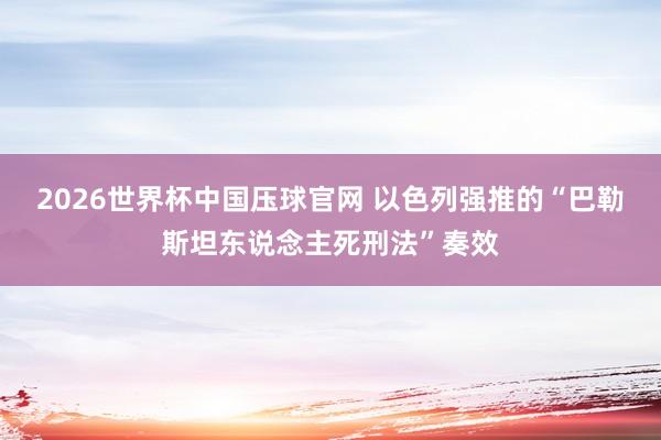 2026世界杯中国压球官网 以色列强推的“巴勒斯坦东说念主死刑法”奏效