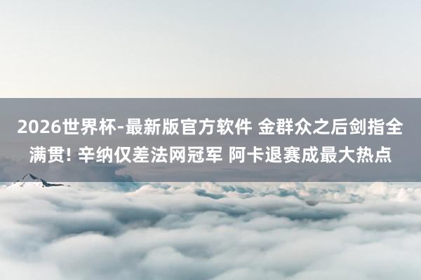 2026世界杯-最新版官方软件 金群众之后剑指全满贯! 辛纳仅差法网冠军 阿卡退赛成最大热点