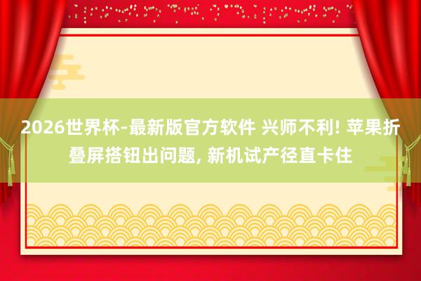 2026世界杯-最新版官方软件 兴师不利! 苹果折叠屏搭钮出问题， 新机试产径直卡住