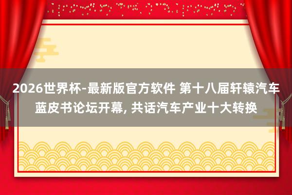 2026世界杯-最新版官方软件 第十八届轩辕汽车蓝皮书论坛开幕， 共话汽车产业十大转换