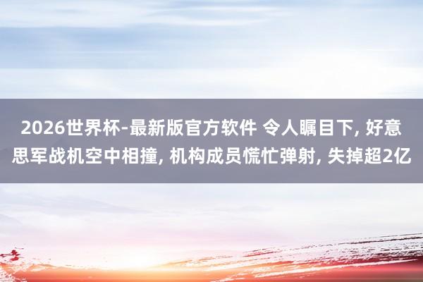 2026世界杯-最新版官方软件 令人瞩目下， 好意思军战机空中相撞， 机构成员慌忙弹射， 失掉超2亿