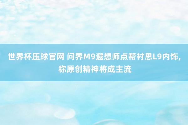 世界杯压球官网 问界M9遐想师点帮衬思L9内饰， 称原创精神将成主流