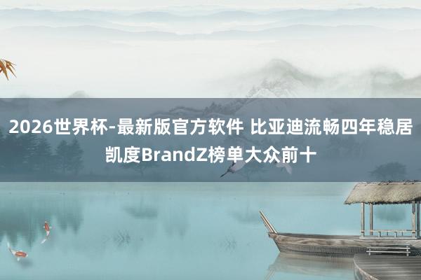 2026世界杯-最新版官方软件 比亚迪流畅四年稳居凯度BrandZ榜单大众前十