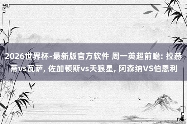2026世界杯-最新版官方软件 周一英超前瞻: 拉赫蒂vs瓦萨， 佐加顿斯vs天狼星， 阿森纳VS伯恩利