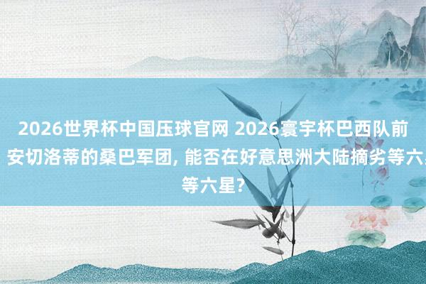 2026世界杯中国压球官网 2026寰宇杯巴西队前瞻: 安切洛蒂的桑巴军团， 能否在好意思洲大陆摘劣等六星?
