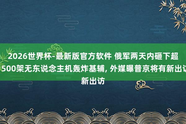 2026世界杯-最新版官方软件 俄军两天内砸下超1500架无东说念主机轰炸基辅， 外媒曝普京将有新出访