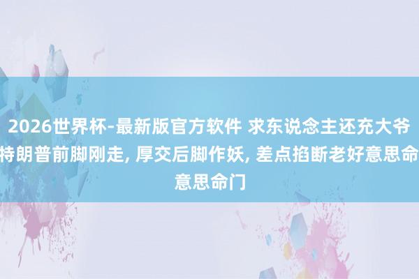 2026世界杯-最新版官方软件 求东说念主还充大爷? 特朗普前脚刚走， 厚交后脚作妖， 差点掐断老好意思命门