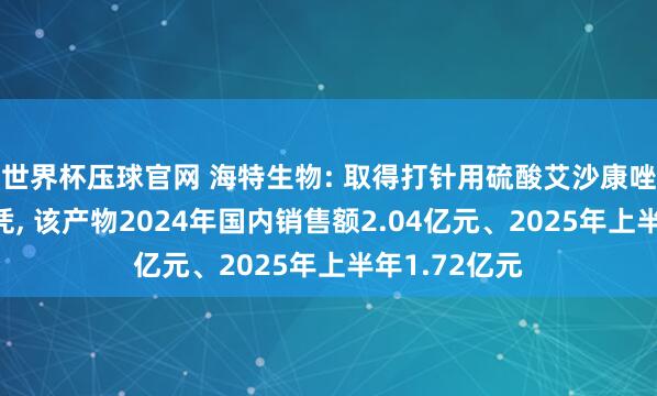 世界杯压球官网 海特生物: 取得打针用硫酸艾沙康唑药品注册文凭， 该产物2024年国内销售额2.04亿元、2025年上半年1.72亿元