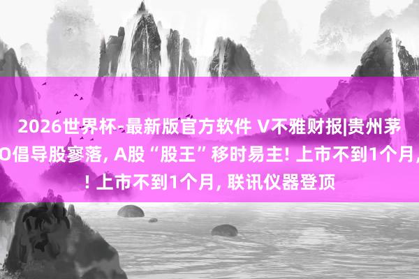 2026世界杯-最新版官方软件 V不雅财报|贵州茅台股价又被CPO倡导股寥落， A股“股王”移时易主! 上市不到1个月， 联讯仪器登顶